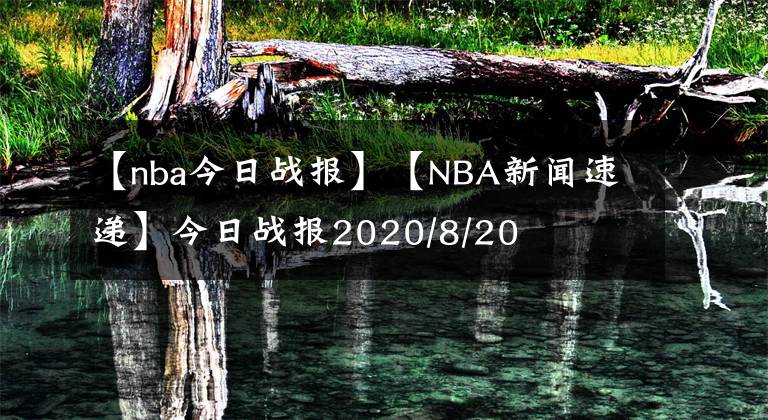 【nba今日戰(zhàn)報(bào)】【NBA新聞速遞】今日戰(zhàn)報(bào)2020/8/20