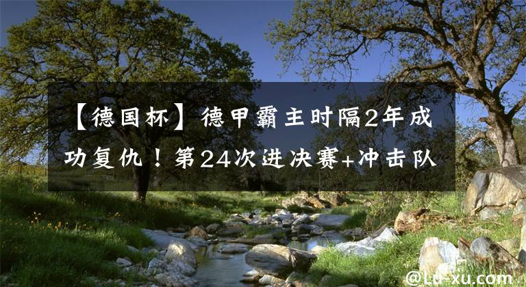 【德國(guó)杯】德甲霸主時(shí)隔2年成功復(fù)仇！第24次進(jìn)決賽+沖擊隊(duì)史德國(guó)杯第20冠