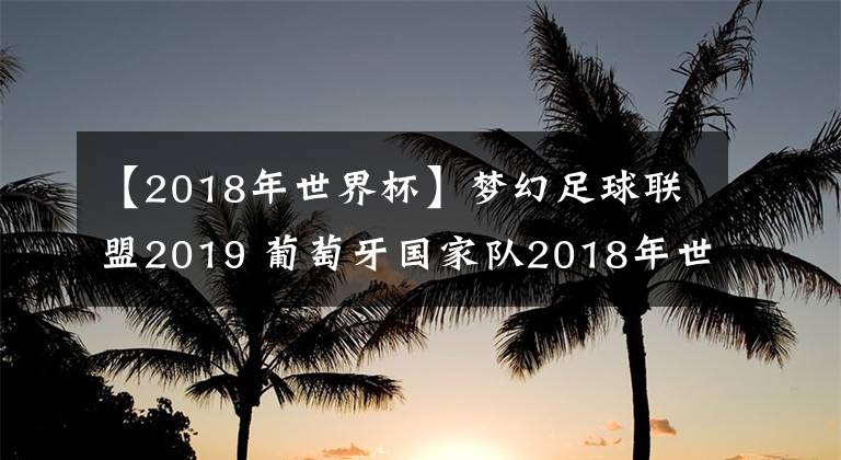 【2018年世界杯】夢幻足球聯(lián)盟2019 葡萄牙國家隊2018年世界杯球衣