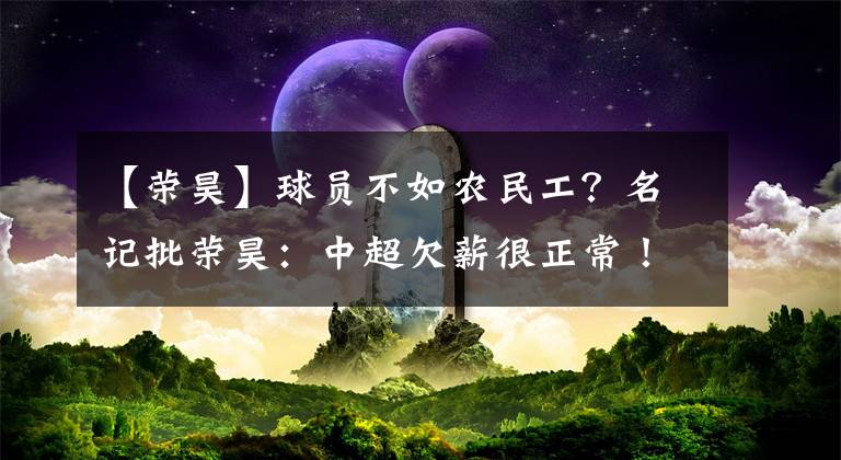 【榮昊】球員不如農(nóng)民工？名記批榮昊：中超欠薪很正常！不要告到國際足聯(lián)