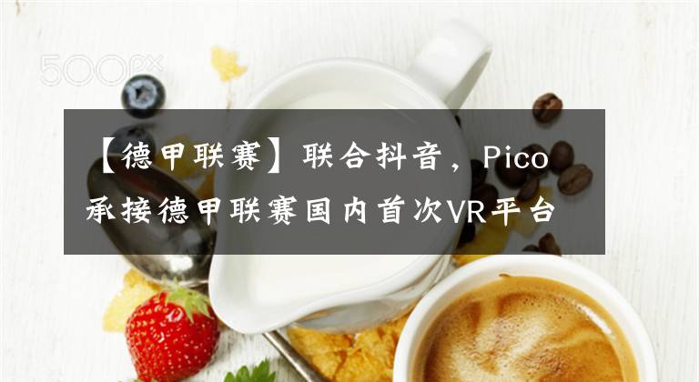 【德甲聯(lián)賽】聯(lián)合抖音，Pico承接德甲聯(lián)賽國內(nèi)首次VR平臺同步直播