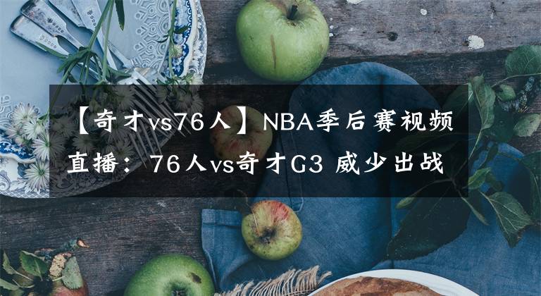 【奇才vs76人】NBA季后賽視頻直播：76人vs奇才G3 威少出戰(zhàn)成疑，76人輕松奪賽點(diǎn)？