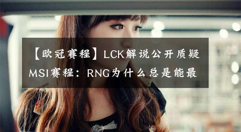 【歐冠賽程】LCK解說公開質(zhì)疑MSI賽程：RNG為什么總是能最先結束掉小組賽？