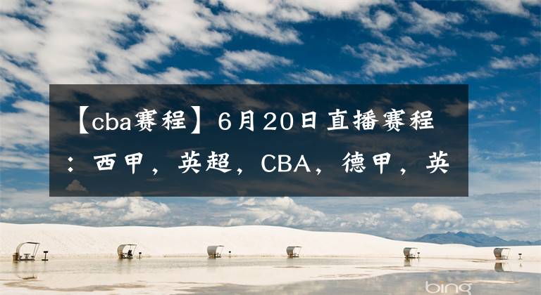 【cba賽程】6月20日直播賽程：西甲，英超，CBA，德甲，英冠，韓K聯直播地址