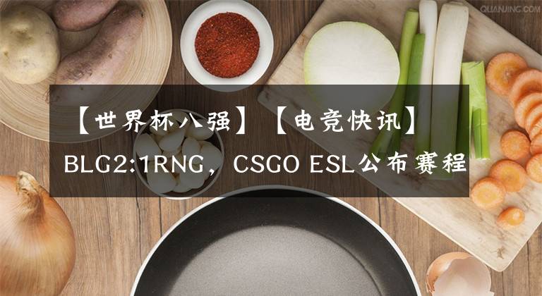 【世界杯八強】【電競快訊】BLG2:1RNG，CSGO ESL公布賽程，王者世冠八強已出