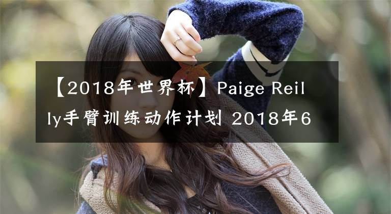 【2018年世界杯】Paige Reilly手臂訓(xùn)練動(dòng)作計(jì)劃 2018年6月2日