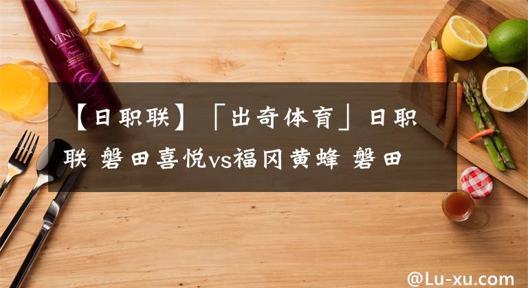 【日職聯(lián)】「出奇體育」日職聯(lián) 磐田喜悅vs福岡黃蜂 磐田鋒線無人可用