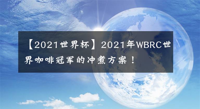 【2021世界杯】2021年WBRC世界咖啡冠軍的沖煮方案！