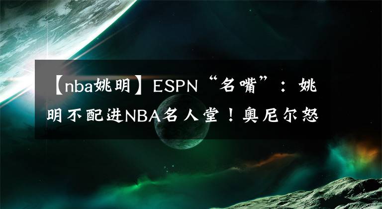 【nba姚明】ESPN“名嘴”：姚明不配進NBA名人堂！奧尼爾怒了、科比火了