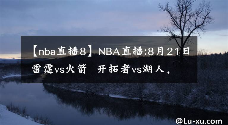 【nba直播8】NBA直播:8月21日 雷霆vs火箭  開拓者vs湖人，雷霆，湖人能否搬回一城?