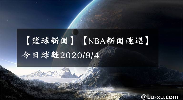 【籃球新聞】【NBA新聞速遞】今日球鞋2020/9/4