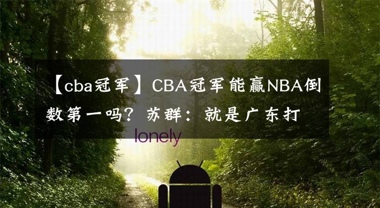 【cba冠軍】CBA冠軍能贏NBA倒數(shù)第一嗎？蘇群：就是廣東打火箭！答案太意外了