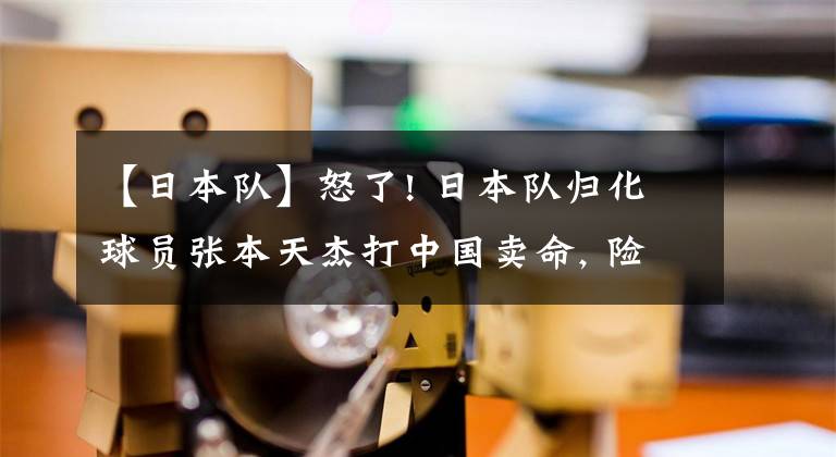 【日本隊】怒了! 日本隊歸化球員張本天杰打中國賣命, 險弄傷趙繼偉+夸張假摔