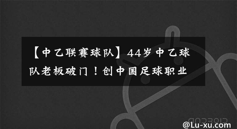 【中乙聯(lián)賽球隊】44歲中乙球隊老板破門！創(chuàng)中國足球職業(yè)聯(lián)賽最大年齡進球紀錄！