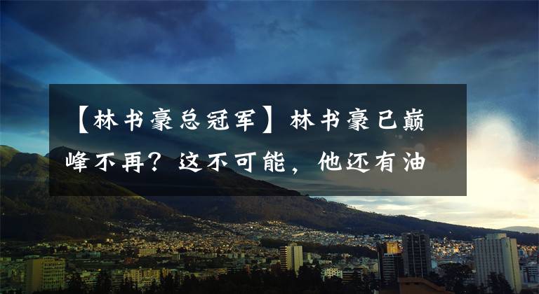 【林書豪總冠軍】林書豪已巔峰不再？這不可能，他還有油，他還能助首鋼再次登頂