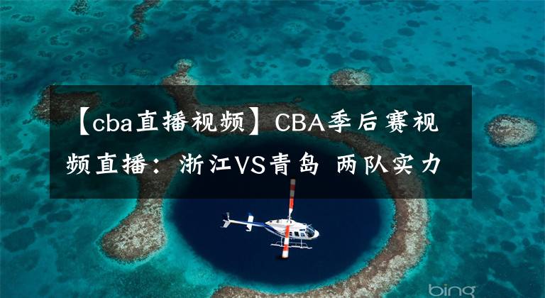 【cba直播視頻】CBA季后賽視頻直播：浙江VS青島 兩隊(duì)實(shí)力伯仲，黑馬浙江能否晉級(jí)？