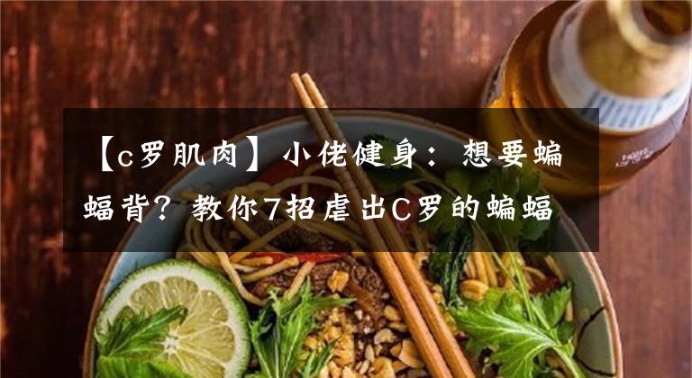 【c羅肌肉】小佬健身：想要蝙蝠背？教你7招虐出C羅的蝙蝠背 ，拿走不謝