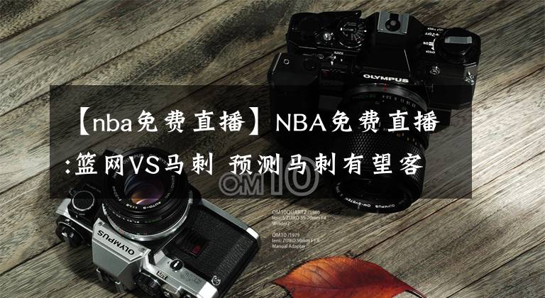 【nba免費直播】NBA免費直播:籃網(wǎng)VS馬刺 預測馬刺有望客場險勝 前瞻分析