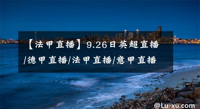 【法甲直播】9.26日英超直播/德甲直播/法甲直播/意甲直播/西甲直播 賽程