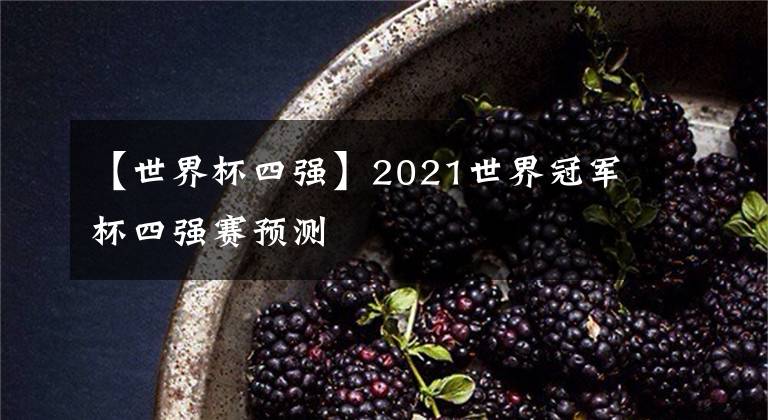 【世界杯四強(qiáng)】2021世界冠軍杯四強(qiáng)賽預(yù)測(cè)