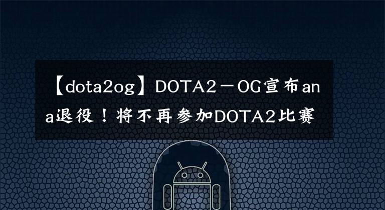 【dota2og】DOTA2－OG宣布ana退役！將不再參加DOTA2比賽