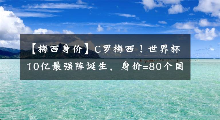 【梅西身價】C羅梅西！世界杯10億最強陣誕生，身價=80個國足，亞洲1人