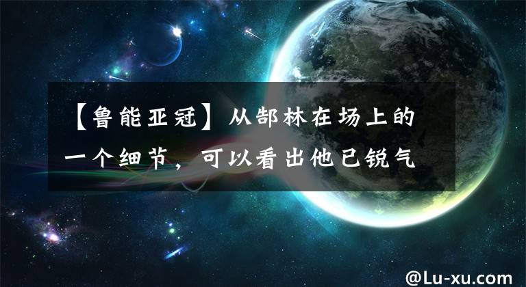 【魯能亞冠】從郜林在場上的一個(gè)細(xì)節(jié)，可以看出他已銳氣不再，或已甘居替補(bǔ)