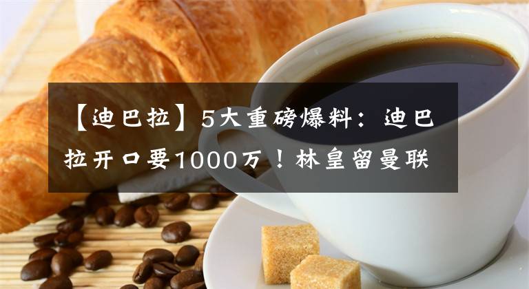 【迪巴拉】5大重磅爆料：迪巴拉開(kāi)口要1000萬(wàn)！林皇留曼聯(lián)，熱刺警告凱恩