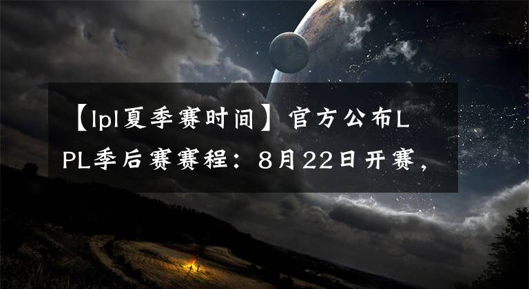 【lpl夏季賽時間】官方公布LPL季后賽賽程：8月22日開賽，每天一場BO5