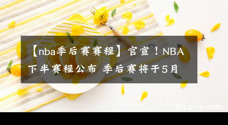 【nba季后賽賽程】官宣！NBA下半賽程公布 季后賽將于5月23日開打！