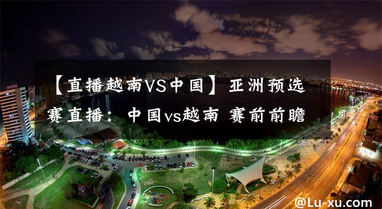 【直播越南VS中國】亞洲預(yù)選賽直播：中國vs越南 賽前前瞻分析