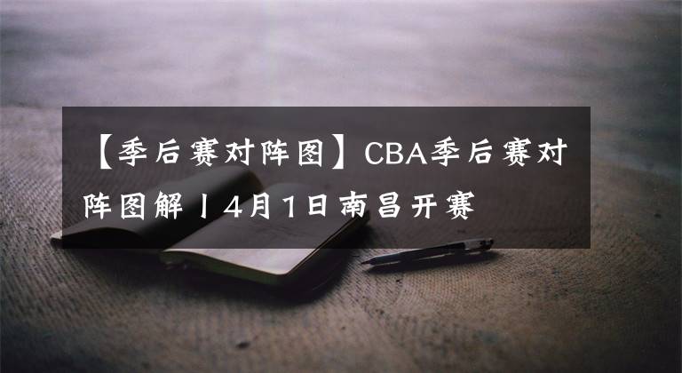 【季后賽對陣圖】CBA季后賽對陣圖解丨4月1日南昌開賽