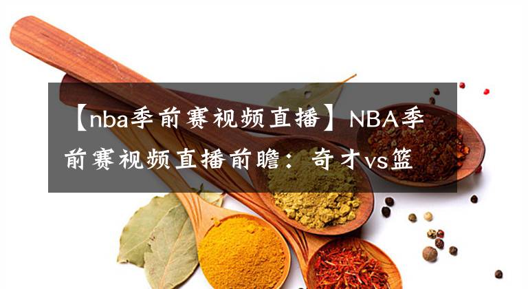 【nba季前賽視頻直播】NBA季前賽視頻直播前瞻：奇才vs籃網(wǎng) 大哥二弟東部相遇，杜蘭特狀態(tài)值得關(guān)注！