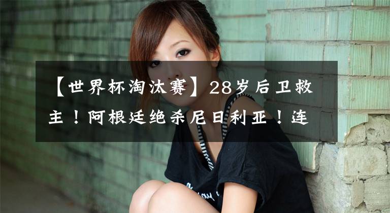 【世界杯淘汰賽】28歲后衛(wèi)救主！阿根廷絕殺尼日利亞！連續(xù)4屆晉級世界杯淘汰賽！