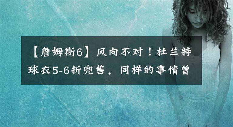 【詹姆斯6】風(fēng)向不對(duì)！杜蘭特球衣5-6折兜售，同樣的事情曾發(fā)生在詹姆斯身上