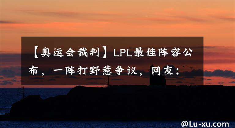 【奧運會裁判】LPL最佳陣容公布，一陣打野惹爭議，網(wǎng)友：東京奧運會裁判來當評委？