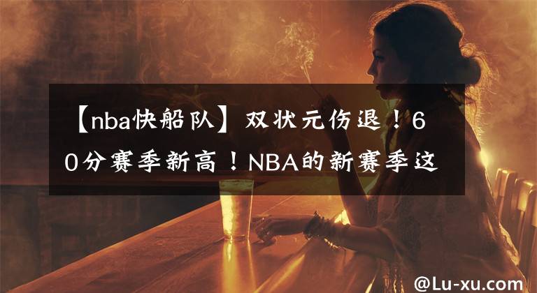 【nba快船隊(duì)】雙狀元傷退！60分賽季新高！NBA的新賽季這么殘酷嗎？