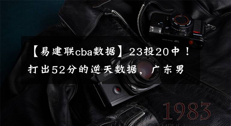 【易建聯(lián)cba數(shù)據(jù)】23投20中！打出52分的逆天數(shù)據(jù)，廣東男籃超級外援如入無人之境