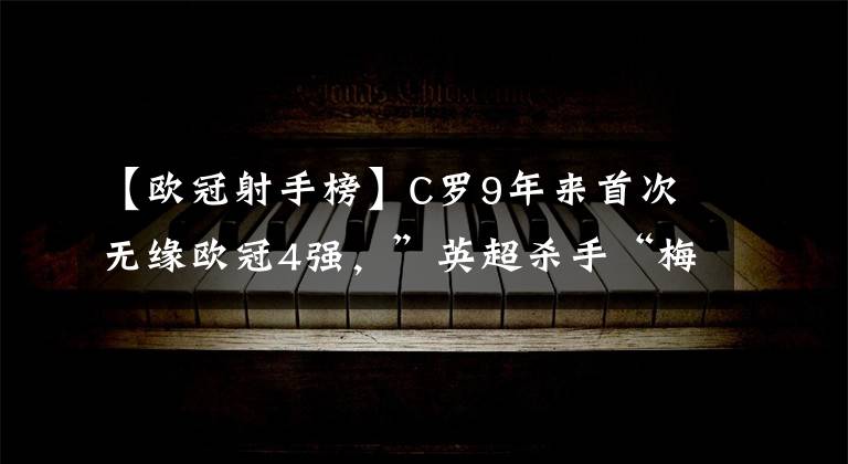 【歐冠射手榜】C羅9年來(lái)首次無(wú)緣歐冠4強(qiáng)，”英超殺手“梅西獨(dú)占射手榜榜首！