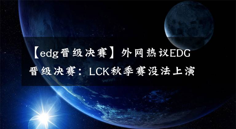 【edg晉級(jí)決賽】外網(wǎng)熱議EDG晉級(jí)決賽：LCK秋季賽沒(méi)法上演了