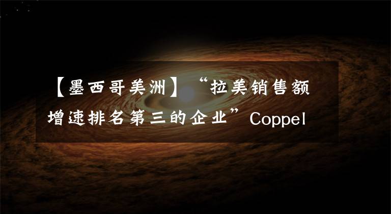 【墨西哥美洲】“拉美銷售額增速排名第三的企業(yè)”Coppel--一站到岸墨西哥物流專線