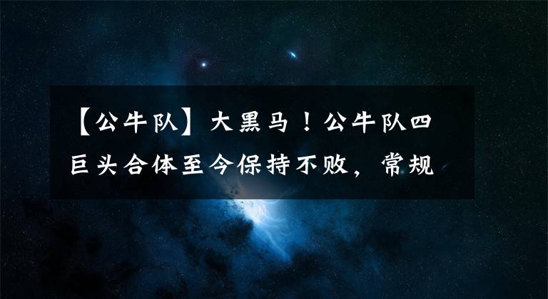 【公牛隊】大黑馬！公牛隊四巨頭合體至今保持不敗，常規(guī)賽三連勝了