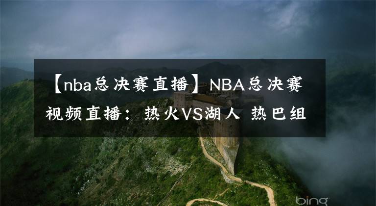 【nba總決賽直播】NBA總決賽視頻直播：熱火VS湖人 熱巴組合勢頭強(qiáng)勁，湖人優(yōu)勢明顯