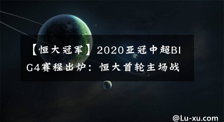 【恒大冠軍】2020亞冠中超BIG4賽程出爐：恒大首輪主場(chǎng)戰(zhàn)韓國(guó)杯賽冠軍