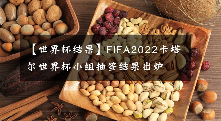 【世界杯結(jié)果】FIFA2022卡塔爾世界杯小組抽簽結(jié)果出爐