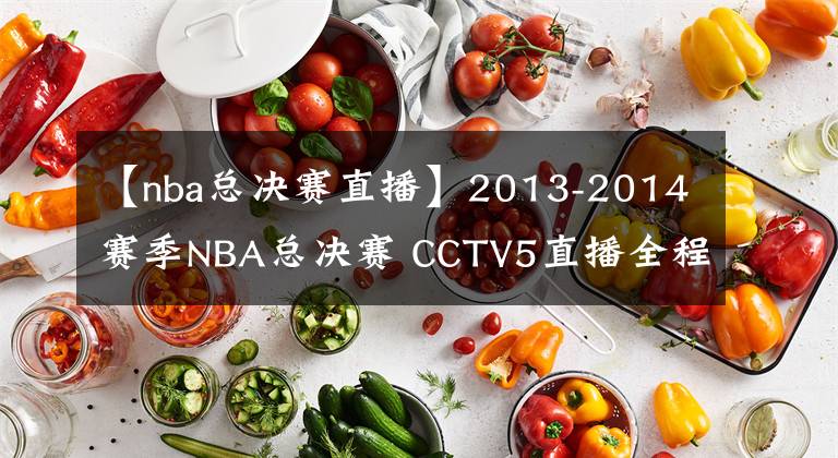 【nba總決賽直播】2013-2014賽季NBA總決賽 CCTV5直播全程