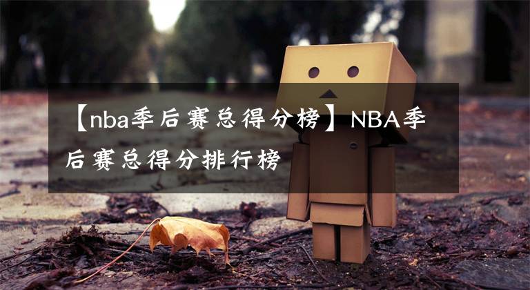 【nba季后賽總得分榜】NBA季后賽總得分排行榜