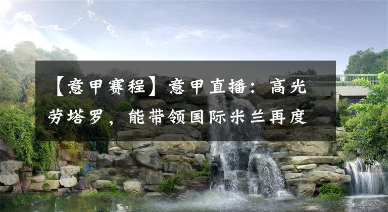 【意甲賽程】意甲直播：高光勞塔羅，能帶領(lǐng)國際米蘭再度沖擊意甲冠軍?