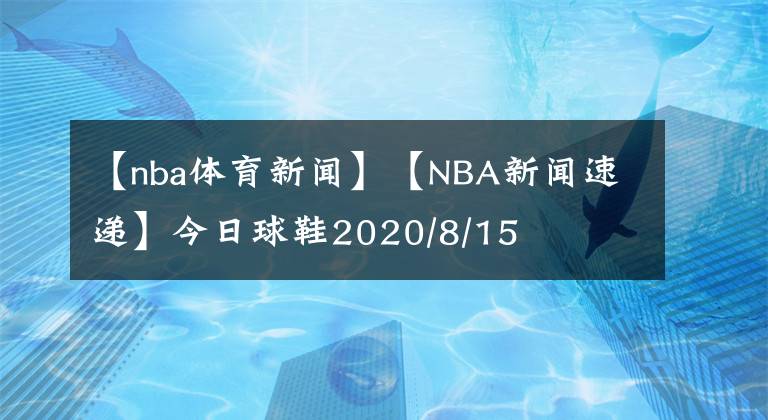 【nba體育新聞】【NBA新聞速遞】今日球鞋2020/8/15