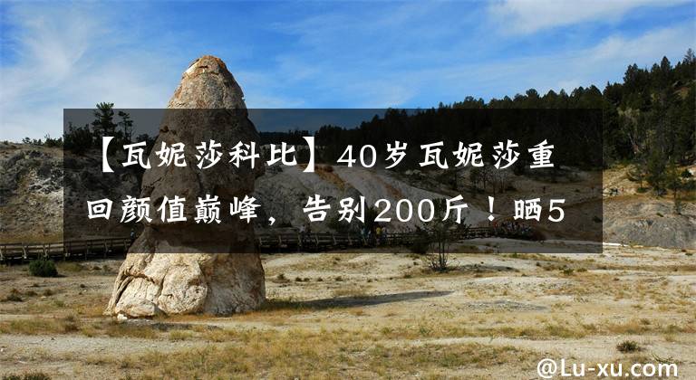 【瓦妮莎科比】40歲瓦妮莎重回顏值巔峰，告別200斤！曬5歲女兒咬牙照，太像科比